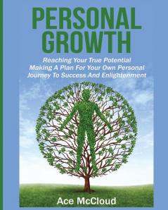 Personal Growth: Reaching Your True Potential: Making A Plan For Your Own Personal Journey To Success And Enlightenment (Personal Growth Tips Strategies & Life Planning)
