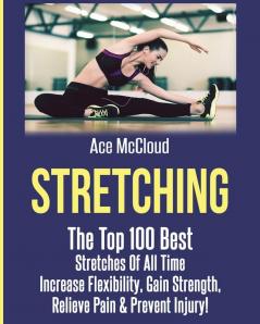 Stretching: The Top 100 Best Stretches Of All Time: Increase Flexibility Gain Strength Relieve Pain & Prevent Injury (Stretching Exercise Routines for Flexibility)