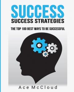 Success: Success Strategies: The Top 100 Best Ways To Be Successful (Personal Development Success Strategies Habits)