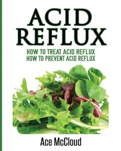 Acid Reflux: How To Treat Acid Reflux: How To Prevent Acid Reflux (All Natural Solutions for Acid Reflux Gerd)