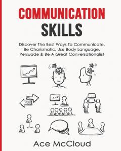 Communication Skills: Discover The Best Ways To Communicate Be Charismatic Use Body Language Persuade & Be A Great Conversationalist (Develop Incredible People Skills by Utilizing)