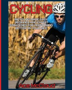 Cycling: Bicycling Made Easy: Beginner and Expert Strategies For Performing Better On Your Bike (Cycling Training for Fitness & Sports Competition)