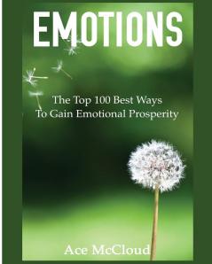 Emotions: The Top 100 Best Ways To Gain Emotional Prosperity (Guide & Strategies for Mastering Your Emotions)