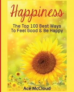 Happiness: The Top 100 Best Ways To Feel Good & Be Happy (Happiness Guide & Strategies for Eliminating Fear)