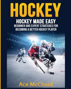 Hockey: Hockey Made Easy: Beginner and Expert Strategies For Becoming A Better Hockey Player (Hockey Training Drills Offense & Defensive)