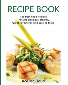 Recipe Book: The Best Food Recipes That Are Delicious Healthy Great For Energy And Easy To Make (Delicious Healthy Recipes That Are Low Fat & Easy)