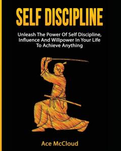 Self Discipline: Unleash The Power Of Self Discipline Influence And Willpower In Your Life To Achieve Anything (Powerful Habits & Willpower Boosting Strategies to)