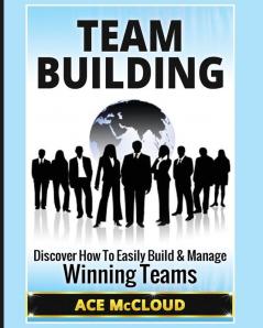 Team Building: Discover How To Easily Build & Manage Winning Teams (Strategies for Building and Leading Powerful Teams)
