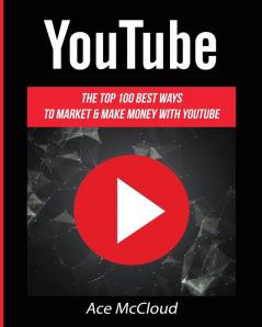 YouTube: The Top 100 Best Ways To Market & Make Money With YouTube (Social Media Youtube Business Online Marketing)