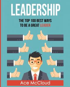 Leadership: The Top 100 Best Ways To Be A Great Leader (Strategies for the Development of Powerful)