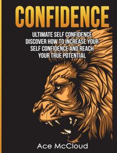 Confidence: Ultimate Self Confidence: Discover How To Increase Your Self Confidence And Reach Your True Potential (Confidence Building Strategies That Will Eliminate)