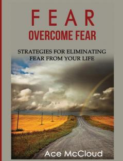 Fear: Overcome Fear: Strategies For Eliminating Fear From Your Life (Confidence Building Strategies That Will Eliminate)