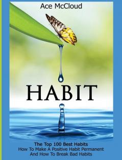 Habit: The Top 100 Best Habits: How To Make A Positive Habit Permanent And How To Break Bad Habits (Personal Development Habit Change Success)