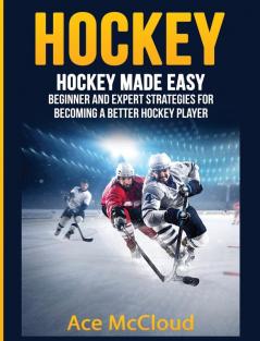 Hockey: Hockey Made Easy: Beginner and Expert Strategies For Becoming A Better Hockey Player (Hockey Training Drills Offense & Defensive)