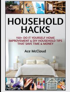 Household Hacks: 150+ Do It Yourself Home Improvement & DIY Household Tips That Save Time & Money (Household DIY Home Improvement Cleaning Organizing)