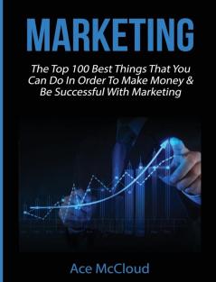 Marketing: The Top 100 Best Things That You Can Do In Order To Make Money & Be Successful With Marketing (Business Marketing Money Making Strategies Guide)