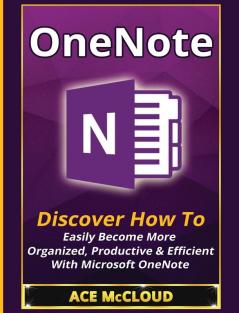 OneNote: Discover How To Easily Become More Organized Productive & Efficient With Microsoft OneNote (Organization Time Management Software Productivity)