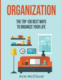 Organization: The Top 100 Best Ways To Organize Your Life (Organize Your Life & Home with the Organizational)