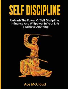 Self Discipline: Unleash The Power Of Self Discipline Influence And Willpower In Your Life To Achieve Anything (Powerful Habits & Willpower Boosting Strategies to)
