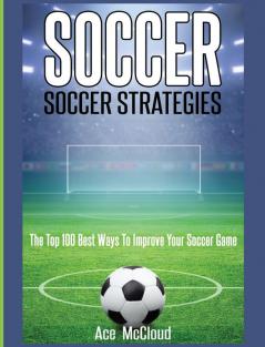 Soccer: Soccer Strategies: The Top 100 Best Ways To Improve Your Soccer Game (Best Strategies Exercises Nutrition & Training)