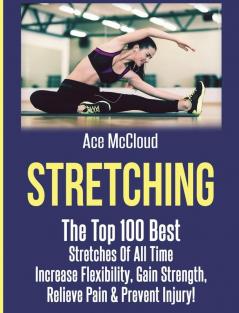 Stretching: The Top 100 Best Stretches Of All Time: Increase Flexibility Gain Strength Relieve Pain & Prevent Injury (Stretching Exercise Routines for Flexibility)