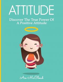 Attitude: Discover The True Power Of A Positive Attitude (Attain Personal Growth & Happiness by Mastering)