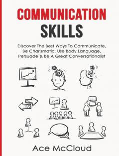 Communication Skills: Discover The Best Ways To Communicate Be Charismatic Use Body Language Persuade & Be A Great Conversationalist (Develop Incredible People Skills by Utilizing)