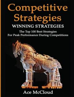 Competitive Strategy: Winning Strategies: The Top 100 Best Strategies For Peak Performance During Competitions (Use Strategic Planning to Gain a Winning)