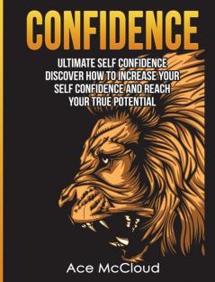 Confidence: Ultimate Self Confidence: Discover How To Increase Your Self Confidence And Reach Your True Potential (Confidence Building Strategies That Will Eliminate)