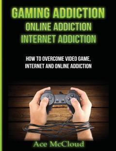 Gaming Addiction: Online Addiction: Internet Addiction: How To Overcome Video Game Internet And Online Addiction (Relief & Treatments for Video Gaming Online)