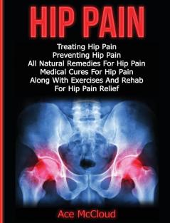Hip Pain: Treating Hip Pain: Preventing Hip Pain All Natural Remedies For Hip Pain Medical Cures For Hip Pain Along With Exercises And Rehab For ... (Ultimate Guide for Healing Hip Pain with)