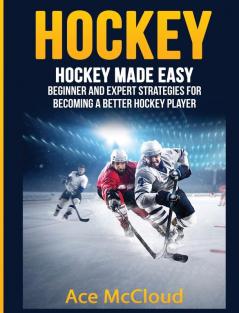 Hockey: Hockey Made Easy: Beginner and Expert Strategies For Becoming A Better Hockey Player (Hockey Training Drills Offense & Defensive)