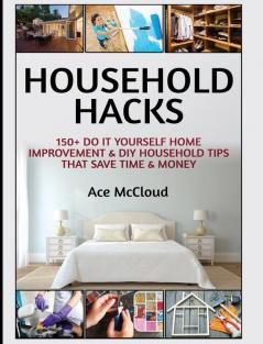 Household Hacks: 150+ Do It Yourself Home Improvement & DIY Household Tips That Save Time & Money (Household DIY Home Improvement Cleaning Organizing)