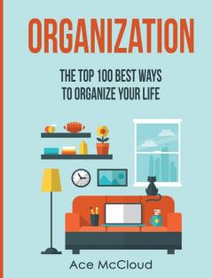 Organization: The Top 100 Best Ways To Organize Your Life (Organize Your Life & Home with the Organizational)