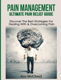 Pain Management: Ultimate Pain Relief Guide: Discover The Best Strategies For Dealing With & Overcoming Pain (Get Relief from Chronic Pain and Start Living a)