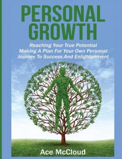 Personal Growth: Reaching Your True Potential: Making A Plan For Your Own Personal Journey To Success And Enlightenment (Personal Growth Tips Strategies & Life Planning)