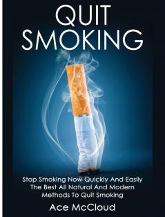 Quit Smoking: Stop Smoking Now Quickly And Easily: The Best All Natural And Modern Methods To Quit Smoking (Quit Smoking Now Quickly & Easily So You Can Live)