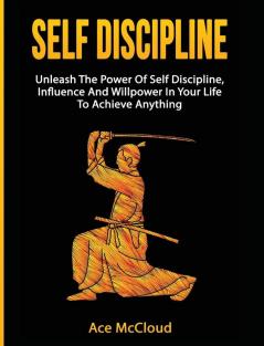 Self Discipline: Unleash The Power Of Self Discipline Influence And Willpower In Your Life To Achieve Anything (Powerful Habits & Willpower Boosting Strategies to)