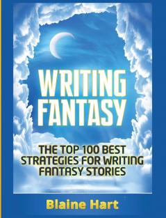 Writing Fantasy: The Top 100 Best Strategies For Writing Fantasy Stories (Epic Fantasy Fiction Adventure Story & Book)