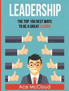 Leadership: The Top 100 Best Ways To Be A Great Leader (Strategies for the Development of Powerful)