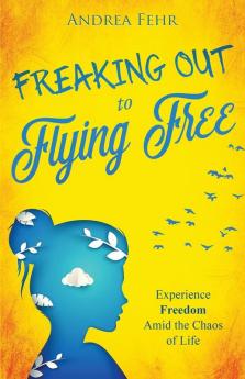 Freaking Out To Flying Free: Experience Freedom Amid the Chaos of Life