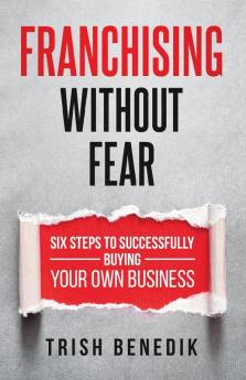 Franchising Without Fear: Six Steps to Successfully Buying Your Own Business