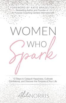 Women Who Spark: 12 Steps to Catapult Happiness Cultivate Confidence and Discover the Purpose of Your Life