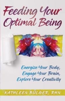 Feeding Your Optimal Being: Energize Your Body Engage Your Brain Explore Your Creativity