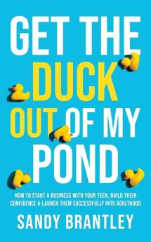 Get the Duck Out of My Pond: How to Start a Business with Your Teen Build Their Confidence and Launch Them Successfully into Adulthood