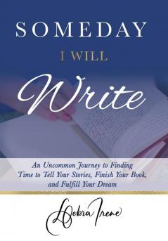 Someday I Will Write: An Uncommon Journey to Finding Time to Tell Your Stories Finish Your Book and Fulfill Your Dream