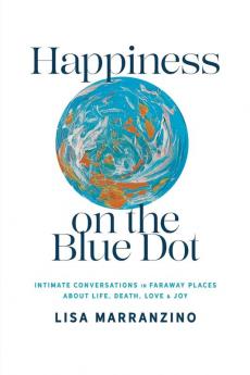 Happiness on the Blue Dot: Intimate Conversations in Faraway Places about Life Death Love and Joy