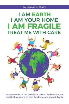 I am Earth I am Your Home I am Fragile: Treat Me With Care: The awareness of the problems caused by humans and practical solutions to care for distressed planet Earth.