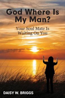 God Where Is My Man?: Your Soul Mate Is Waiting On You