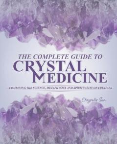 The Complete Guide To Crystal Medicine: Combining The Science Metaphysics and Spirituality of Crystals